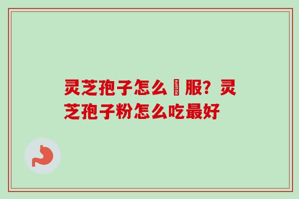 灵芝孢子怎么呑服？灵芝孢子粉怎么吃最好