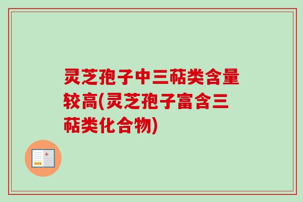 灵芝孢子中三萜类含量较高(灵芝孢子富含三萜类化合物) 灵芝孢子中三萜类含量较高(灵芝孢子富含三萜类化合物)