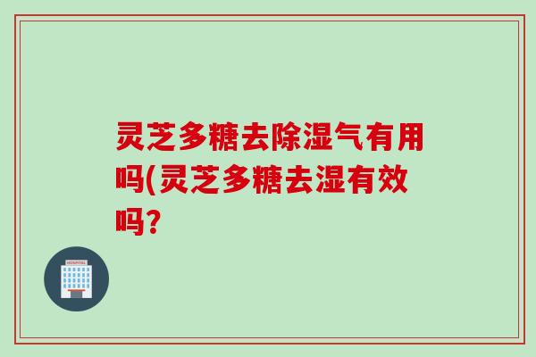 灵芝多糖去除湿气有用吗(灵芝多糖去湿有效吗？