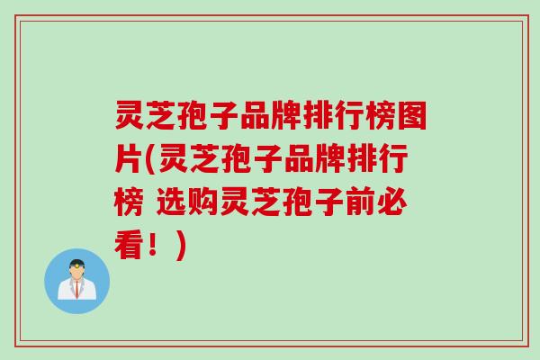 灵芝孢子品牌排行榜图片(灵芝孢子品牌排行榜 选购灵芝孢子前必看!) 灵芝孢子品牌排行榜图片(灵芝孢子品牌排行榜 选购灵芝孢子前必看!)