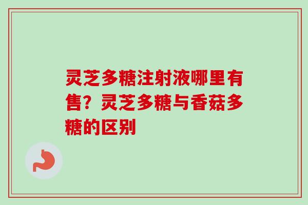 灵芝多糖注射液哪里有售？灵芝多糖与香菇多糖的区别