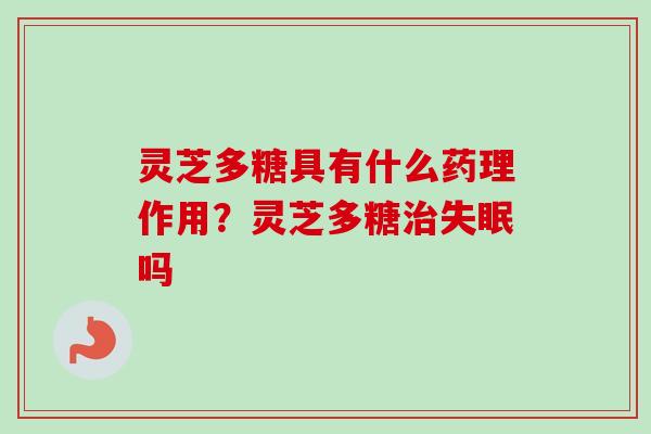 灵芝多糖具有什么药理作用？灵芝多糖治失眠吗