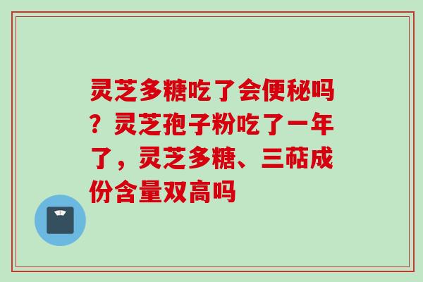 灵芝多糖吃了会便秘吗?灵芝孢子粉吃了一年了,灵芝多糖、三萜成份含量双高吗