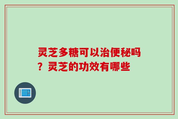 灵芝多糖可以治便秘吗？灵芝的功效有哪些