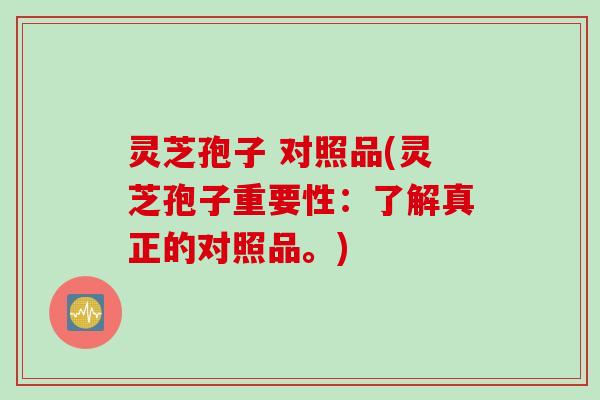 灵芝孢子 对照品(灵芝孢子重要性：了解真正的对照品。)