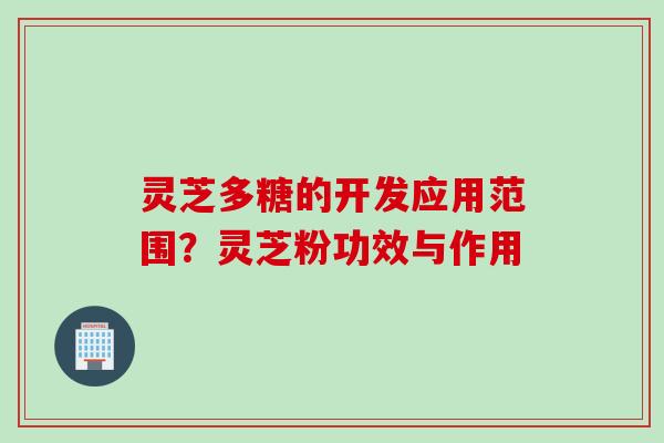 灵芝多糖的开发应用范围？灵芝粉功效与作用