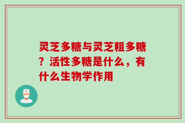 灵芝多糖与灵芝粗多糖?活性多糖是什么,有什么生物学作用