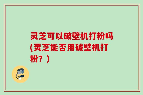 灵芝可以破壁机打粉吗(灵芝能否用破壁机打粉?) 灵芝可以破壁机打粉吗(灵芝能否用破壁机打粉?)