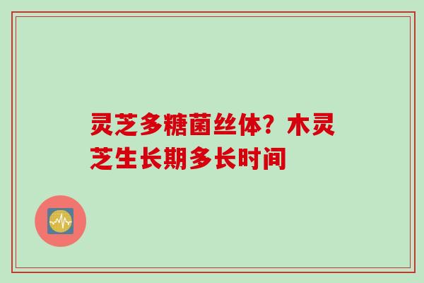 灵芝多糖菌丝体？木灵芝生长期多长时间