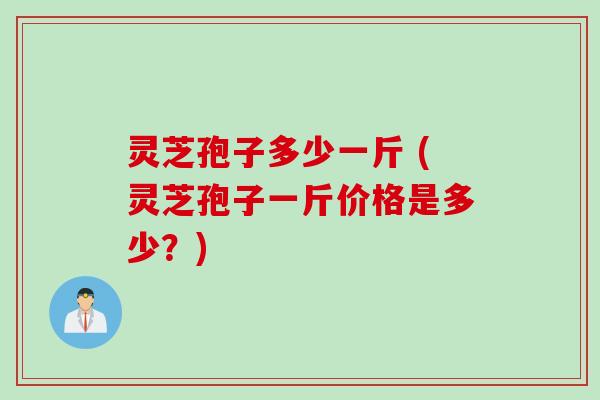 灵芝孢子多少一斤 (灵芝孢子一斤价格是多少？)