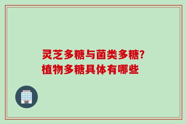 灵芝多糖与菌类多糖?植物多糖具体有哪些