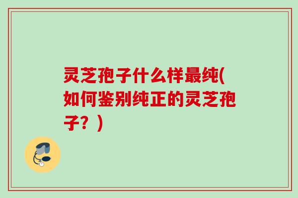 灵芝孢子什么样纯(如何鉴别纯正的灵芝孢子？)