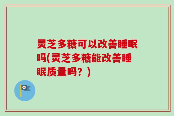 灵芝多糖可以改善吗(灵芝多糖能改善质量吗?) 灵芝多糖可以改善吗(灵芝多糖能改善质量吗?)
