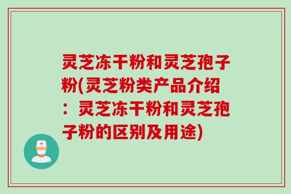 灵芝冻干粉和灵芝孢子粉(灵芝粉类产品介绍：灵芝冻干粉和灵芝孢子粉的区别及用途)