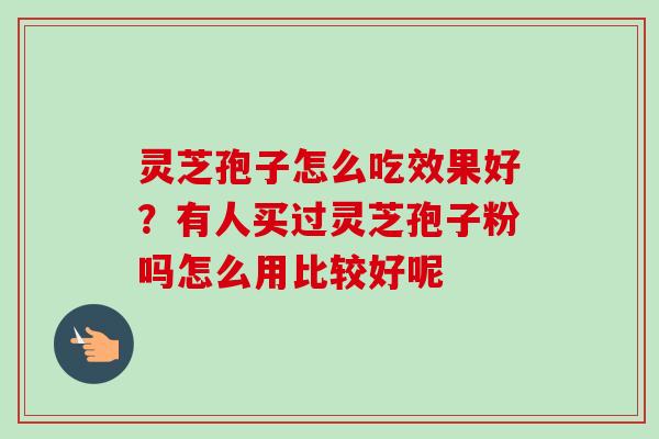 灵芝孢子怎么吃效果好？有人买过灵芝孢子粉吗怎么用比较好呢