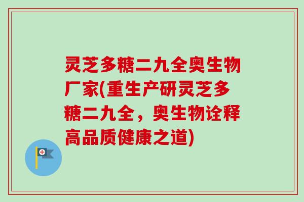 灵芝多糖二九全奥生物厂家(重生产研灵芝多糖二九全，奥生物诠释高品质健康之道)