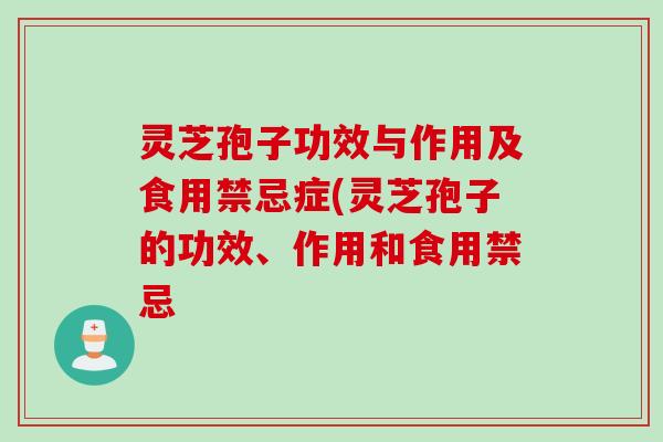 灵芝孢子功效与作用及食用禁忌症(灵芝孢子的功效、作用和食用禁忌 灵芝孢子功效与作用及食用禁忌症(灵芝孢子的功效、作用和食用禁忌