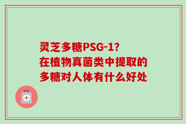 灵芝多糖PSG-1?在植物真菌类中提取的多糖对人体有什么好处