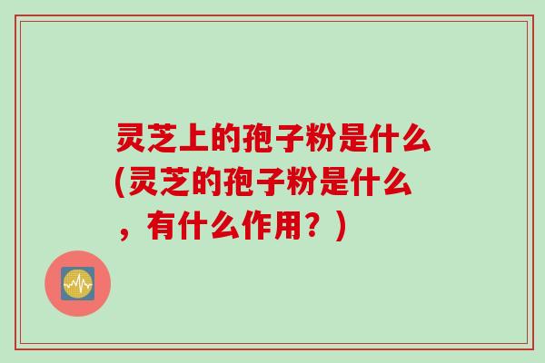 灵芝上的孢子粉是什么(灵芝的孢子粉是什么,有什么作用?)