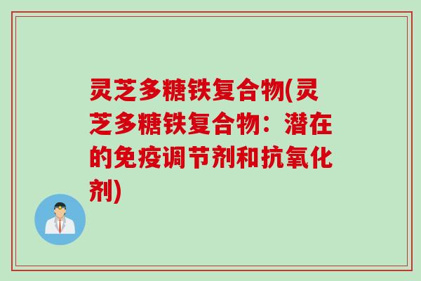灵芝多糖铁复合物(灵芝多糖铁复合物：潜在的免疫调节剂和抗氧化剂)
