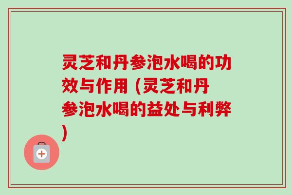 灵芝和丹参泡水喝的功效与作用 (灵芝和丹参泡水喝的益处与利弊)