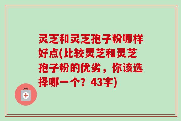灵芝和灵芝孢子粉哪样好点(比较灵芝和灵芝孢子粉的优劣，你该选择哪一个？43字)