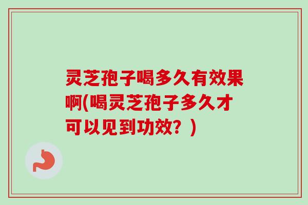 灵芝孢子喝多久有效果啊(喝灵芝孢子多久才可以见到功效？)