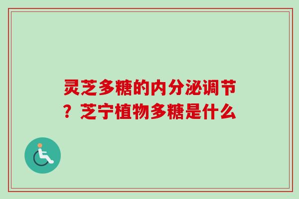 灵芝多糖的内分泌调节?芝宁植物多糖是什么 灵芝多糖的内分泌调节?芝宁植物多糖是什么
