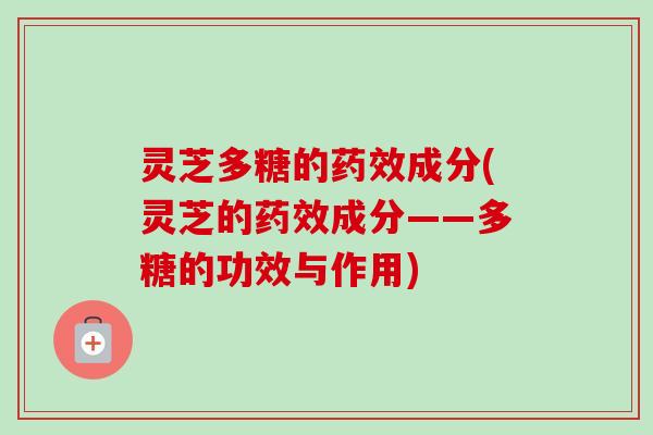 灵芝多糖的药效成分(灵芝的药效成分——多糖的功效与作用)