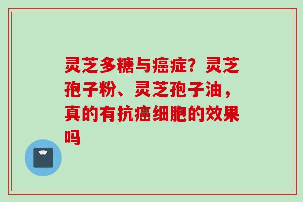 灵芝多糖与癌症?灵芝孢子粉、灵芝孢子油,真的有抗癌细胞的效果吗