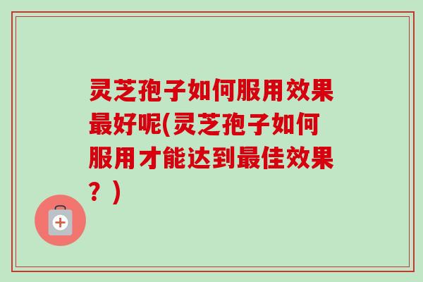 灵芝孢子如何服用效果好呢(灵芝孢子如何服用才能达到佳效果?) 灵芝孢子如何服用效果好呢(灵芝孢子如何服用才能达到佳效果?)