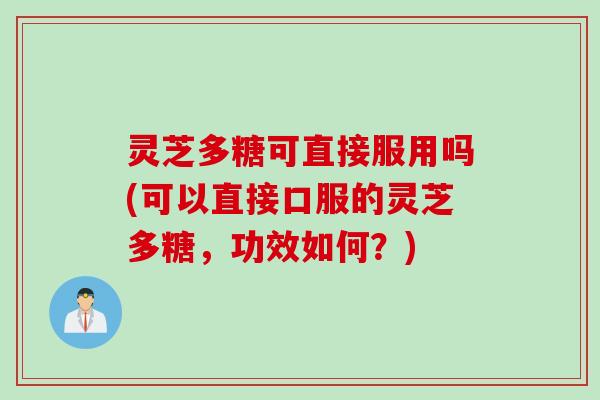 灵芝多糖可直接服用吗(可以直接口服的灵芝多糖,功效如何?)