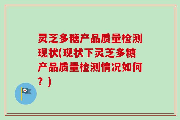 灵芝多糖产品质量检测现状(现状下灵芝多糖产品质量检测情况如何？)