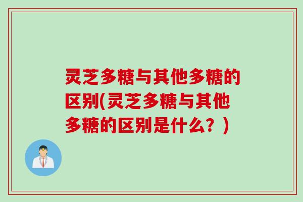 灵芝多糖与其他多糖的区别(灵芝多糖与其他多糖的区别是什么？)