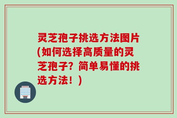 灵芝孢子挑选方法图片(如何选择高质量的灵芝孢子？简单易懂的挑选方法！)
