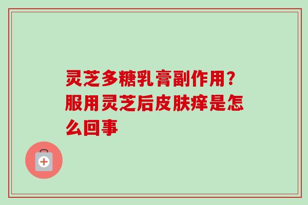 灵芝多糖乳膏副作用？服用灵芝后皮肤痒是怎么回事