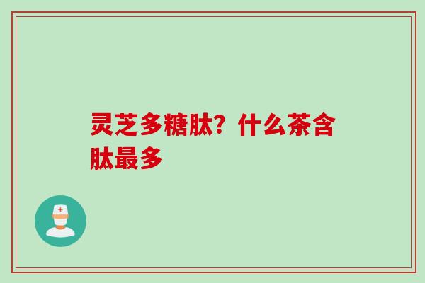 灵芝多糖肽？什么茶含肽最多