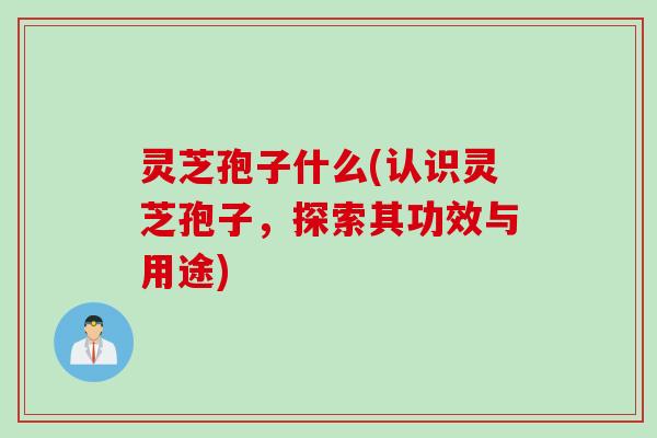 灵芝孢子什么(认识灵芝孢子,探索其功效与用途) 灵芝孢子什么(认识灵芝孢子,探索其功效与用途)