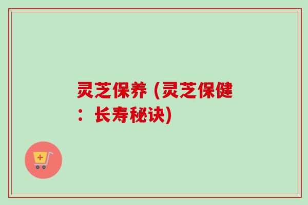 灵芝保养 (灵芝保健：长寿秘诀)