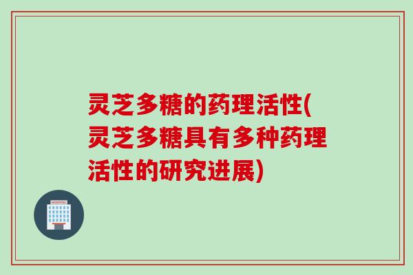灵芝多糖的药理活性(灵芝多糖具有多种药理活性的研究进展)