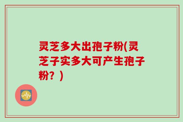灵芝多大出孢子粉(灵芝子实多大可产生孢子粉?)