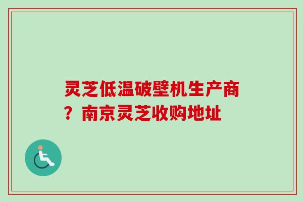 灵芝低温破壁机生产商?南京灵芝收购地址