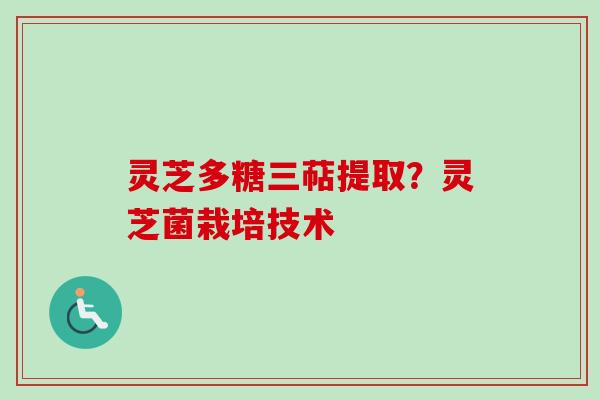 灵芝多糖三萜提取?灵芝菌栽培技术