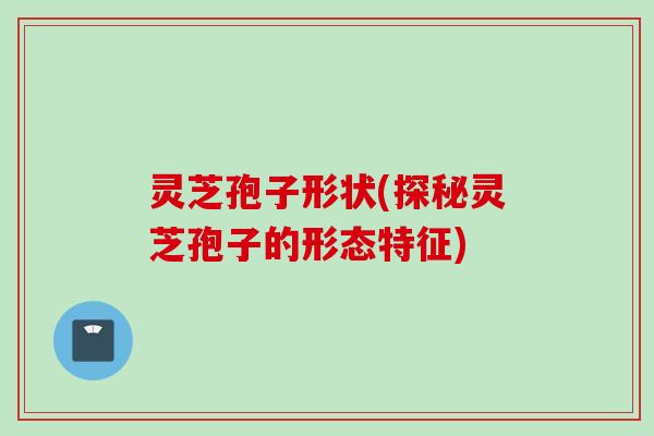 灵芝孢子形状(探秘灵芝孢子的形态特征)