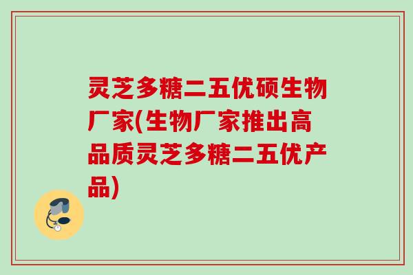 灵芝多糖二五优硕生物厂家(生物厂家推出高品质灵芝多糖二五优产品)