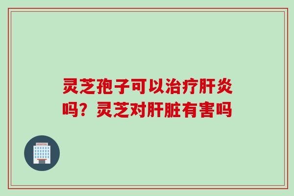 灵芝孢子可以吗?灵芝对有害吗 灵芝孢子可以吗?灵芝对有害吗