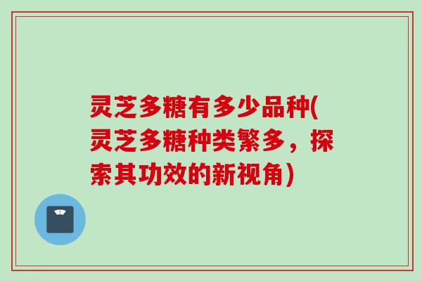 灵芝多糖有多少品种(灵芝多糖种类繁多,探索其功效的新视角)