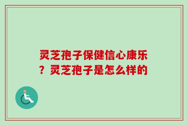 灵芝孢子保健信心康乐?灵芝孢子是怎么样的 灵芝孢子保健信心康乐?灵芝孢子是怎么样的