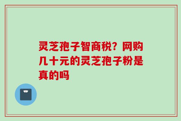 灵芝孢子智商税?网购几十元的灵芝孢子粉是真的吗