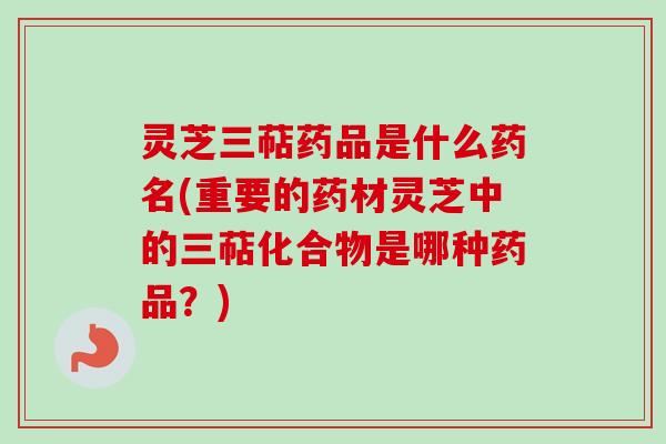 灵芝三萜药品是什么药名(重要的药材灵芝中的三萜化合物是哪种药品?)